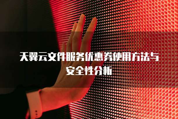 天翼云文件服务优惠券使用方法与安全性分析