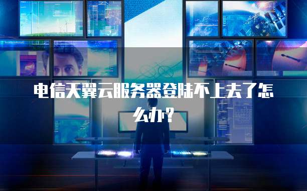 电信天翼云服务器登陆不上去了怎么办?