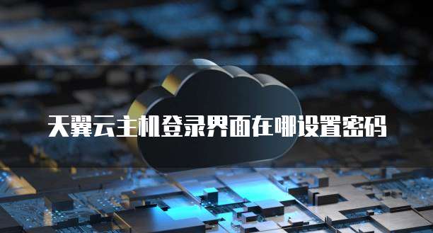 天翼云主机登录界面在哪设置密码