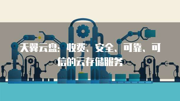 天翼云盘:收费、安全、可靠、可信的云存储服务
