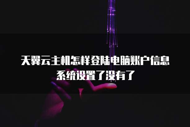 天翼云主机怎样登陆电脑账户信息系统设置了没有了