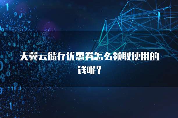 天翼云储存优惠券怎么领取使用的钱呢？