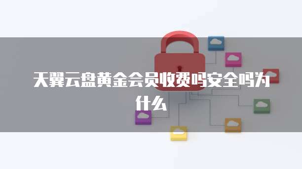 天翼云盘黄金会员收费吗安全吗为什么