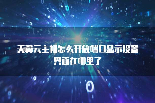 天翼云主机怎么开放端口显示设置界面在哪里了