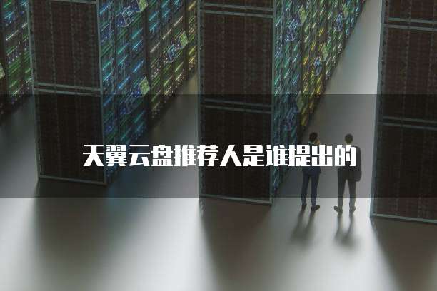 天翼云盘推荐人是谁提出的