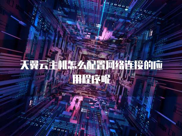 天翼云主机怎么配置网络连接的应用程序呢