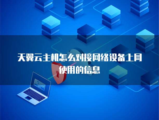 天翼云主机怎么对接网络设备上网使用的信息