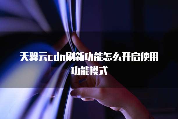 天翼云cdn刷新功能怎么开启使用功能模式