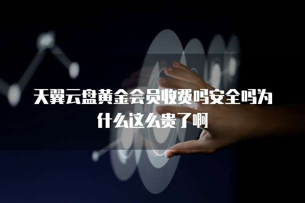 天翼云盘黄金会员收费吗安全吗为什么这么贵了啊