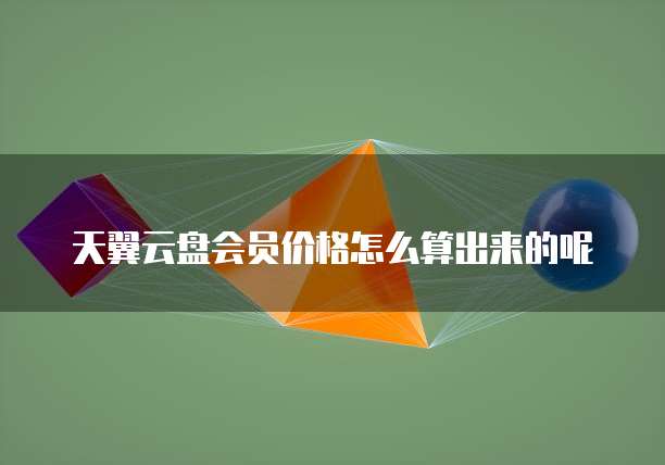 天翼云盘会员价格怎么算出来的呢
