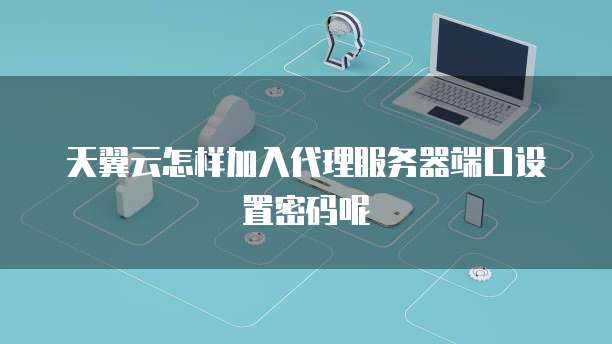 天翼云怎样加入代理服务器端口设置密码呢