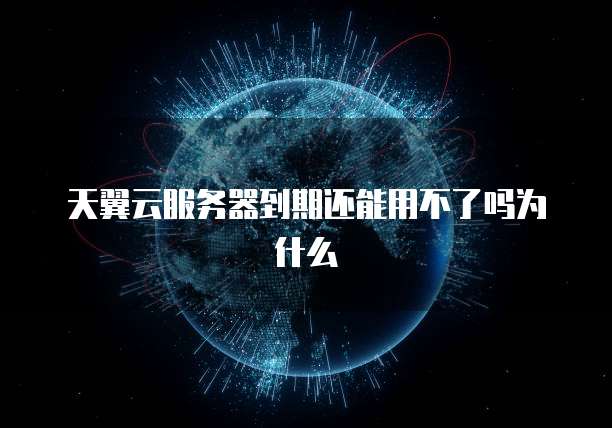 天翼云服务器到期还能用不了吗为什么