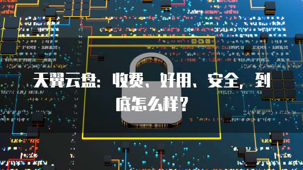 天翼云盘:收费、好用、安全,到底怎么样?