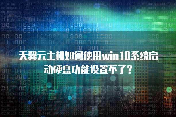 天翼云主机如何使用win10系统启动硬盘功能设置不了？