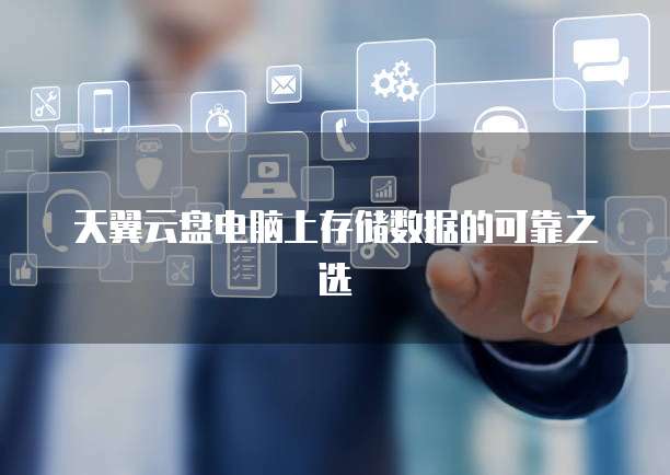 天翼云盘电脑上存储数据的可靠之选