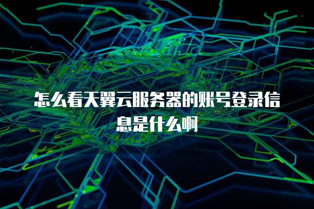 怎么看天翼云服务器的账号登录信息是什么啊