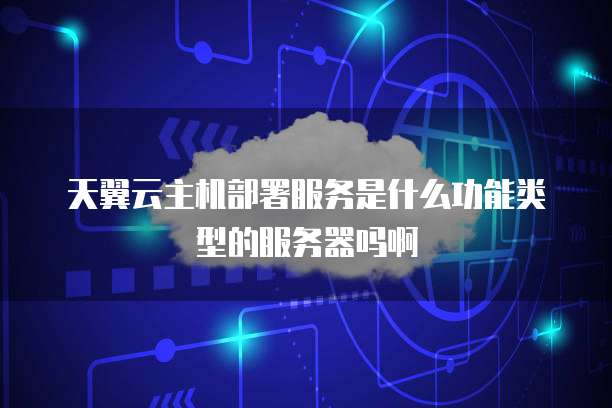 天翼云主机部署服务是什么功能类型的服务器吗啊