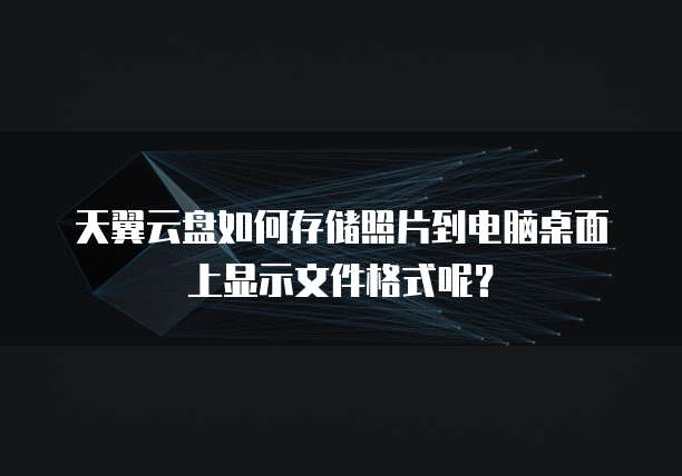 天翼云盘如何存储照片到电脑桌面上显示文件格式呢？