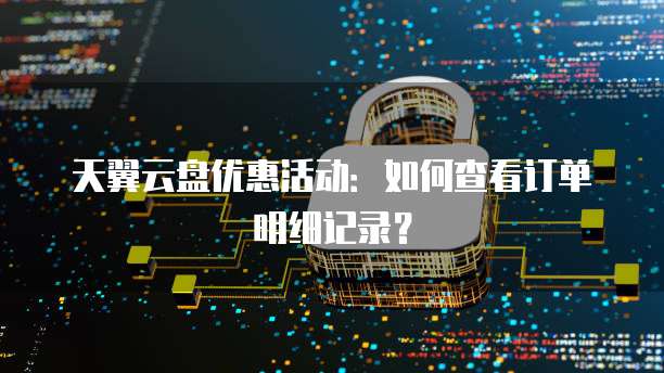 天翼云盘优惠活动:如何查看订单明细记录?