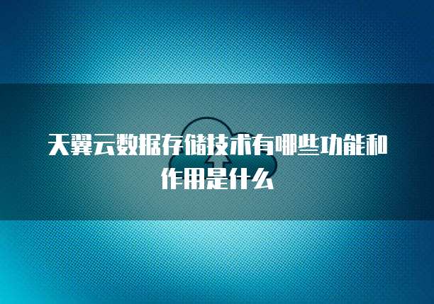 天翼云数据存储技术有哪些功能和作用是什么