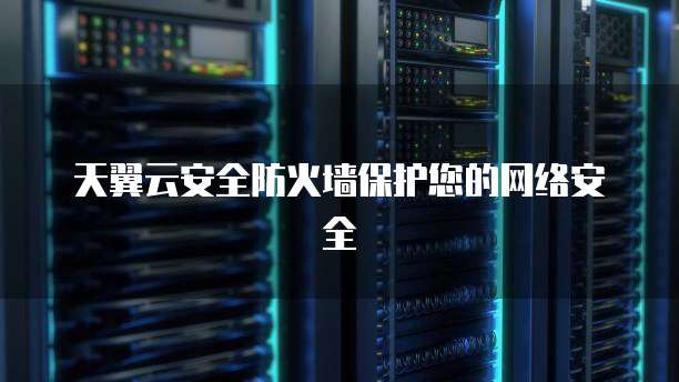 天翼云安全防火墙保护您的网络安全