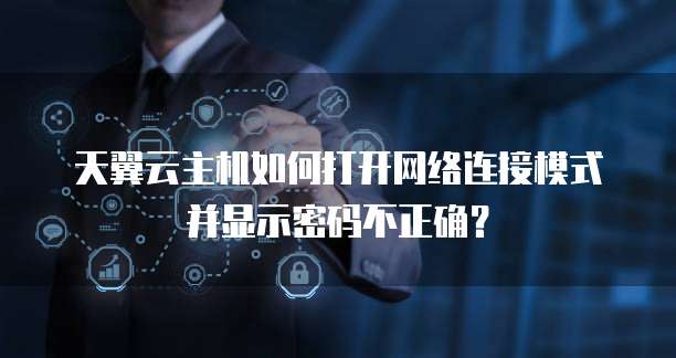 天翼云主机如何打开网络连接模式并显示密码不正确?