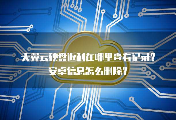 天翼云硬盘返利在哪里查看记录?安卓信息怎么删除?