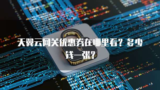 天翼云网关优惠券在哪里看?多少钱一张?