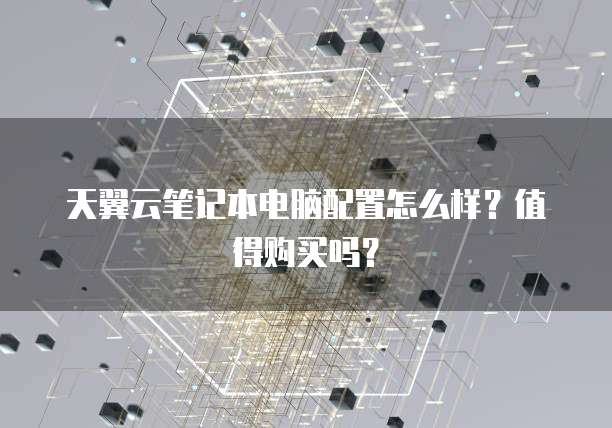 天翼云笔记本电脑配置怎么样?值得购买吗?