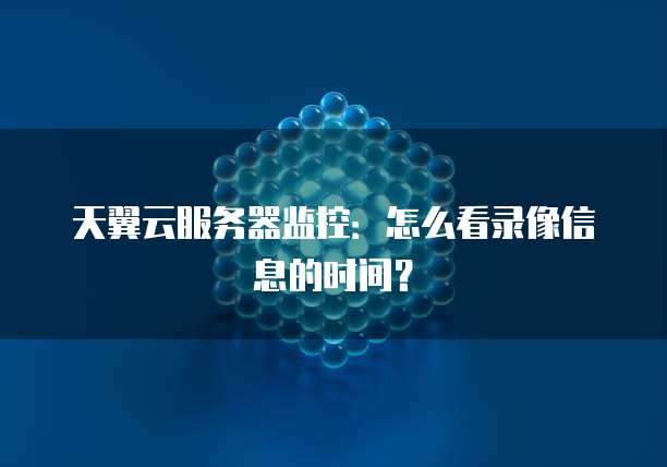 天翼云服务器监控:怎么看录像信息的时间?