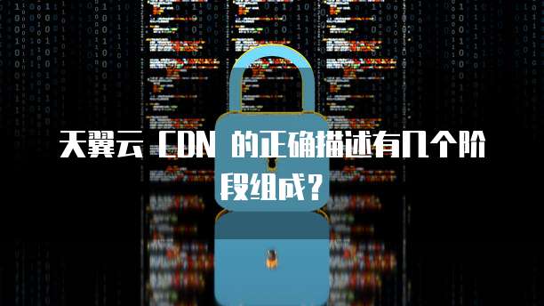 天翼云 CDN 的正确描述有几个阶段组成?