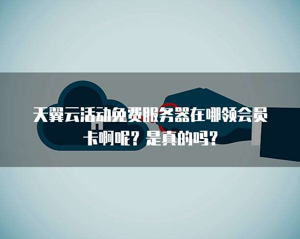 天翼云活动免费服务器在哪领会员卡啊呢?是真的吗?