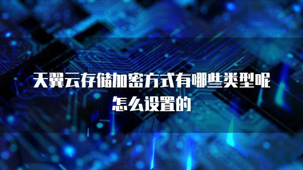 天翼云存储加密方式有哪些类型呢怎么设置的