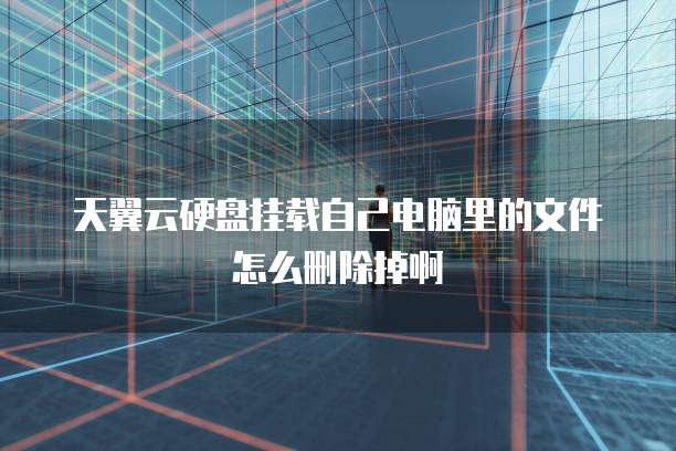天翼云硬盘挂载自己电脑里的文件怎么删除掉啊