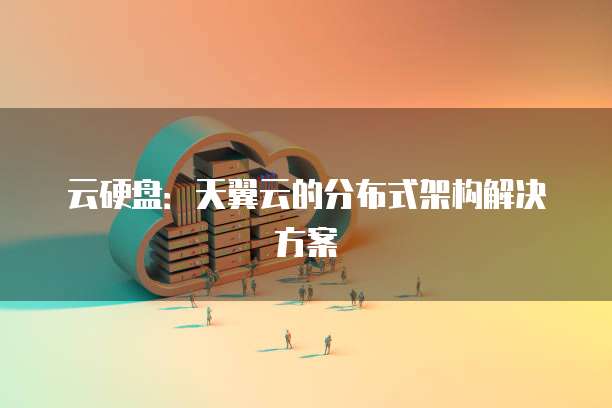 云硬盘：天翼云的分布式架构解决方案