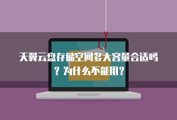 天翼云盘存储空间多大容量合适吗?为什么不能用?