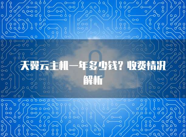 天翼云主机一年多少钱?收费情况解析
