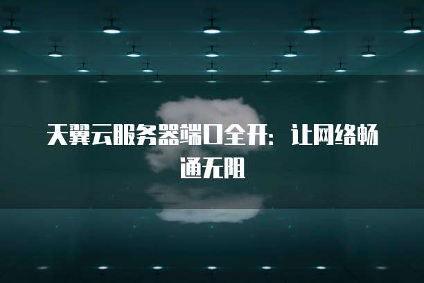天翼云服务器端口全开:让网络畅通无阻