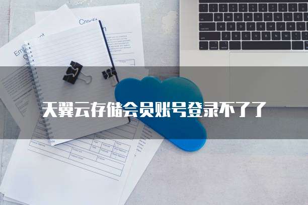 天翼云存储会员账号登录不了了