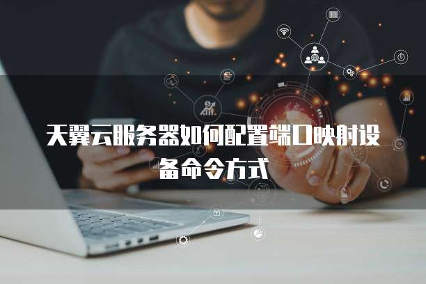 天翼云服务器如何配置端口映射设备命令方式