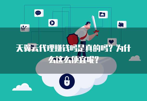 天翼云代理赚钱吗是真的吗?为什么这么便宜呢?