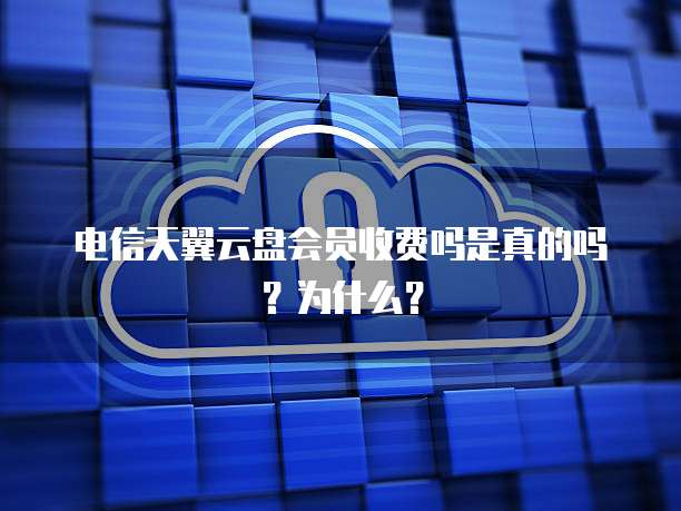 电信天翼云盘会员收费吗是真的吗？为什么？
