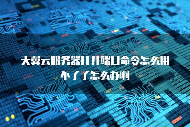 天翼云服务器打开端口命令怎么用不了了怎么办啊