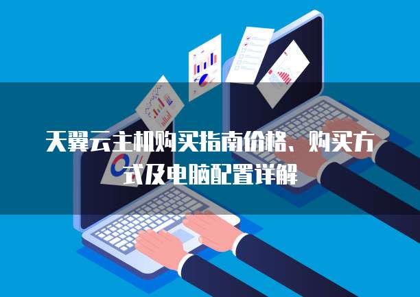 天翼云主机购买指南价格、购买方式及电脑配置详解