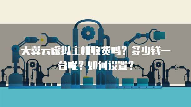 天翼云虚拟主机收费吗?多少钱一台呢?如何设置?