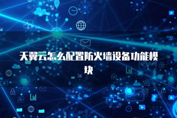 天翼云怎么配置防火墙设备功能模块