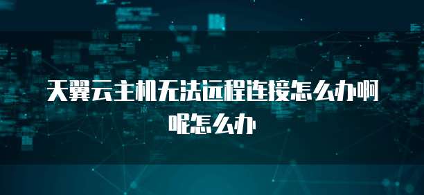 天翼云主机无法远程连接怎么办啊呢怎么办