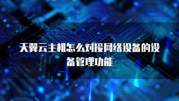 天翼云主机怎么对接网络设备的设备管理功能