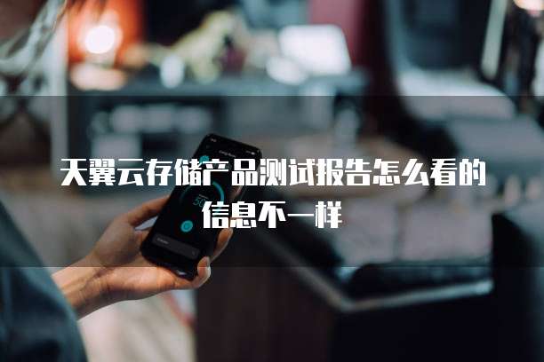 天翼云存储产品测试报告怎么看的信息不一样