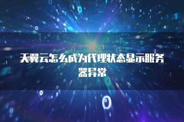 天翼云怎么成为代理状态显示服务器异常